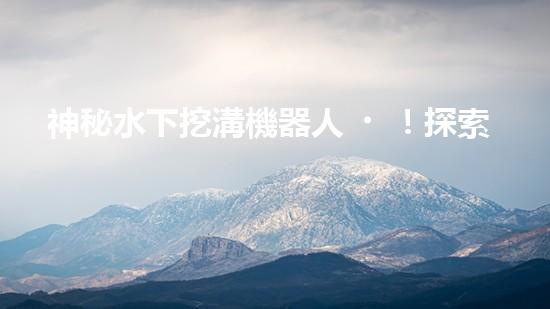 神秘水下挖溝機器人！探索深海奇跡，解密未知世界！